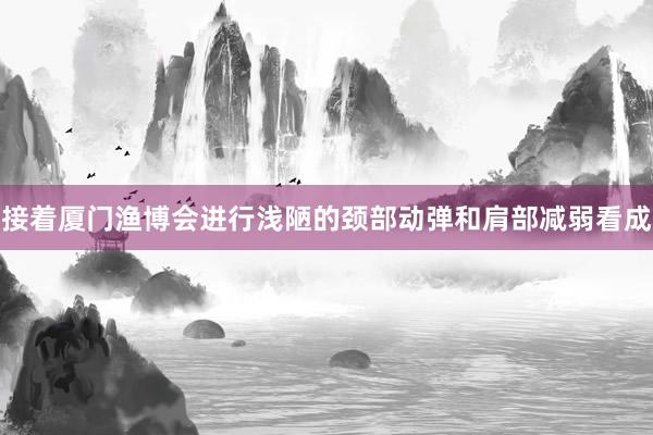 接着厦门渔博会进行浅陋的颈部动弹和肩部减弱看成