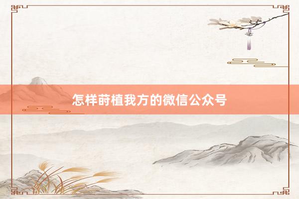 怎样莳植我方的微信公众号