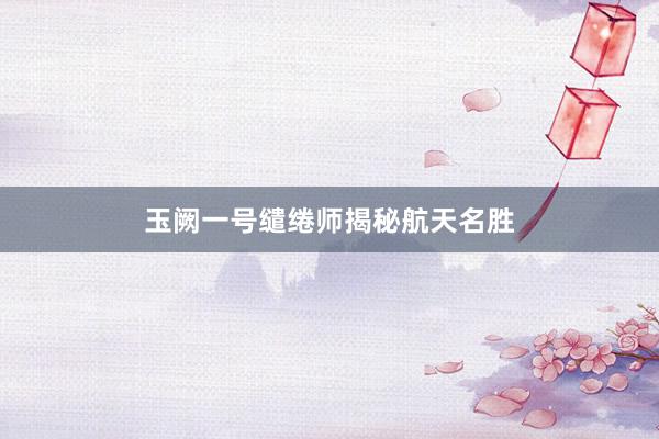 玉阙一号缱绻师揭秘航天名胜