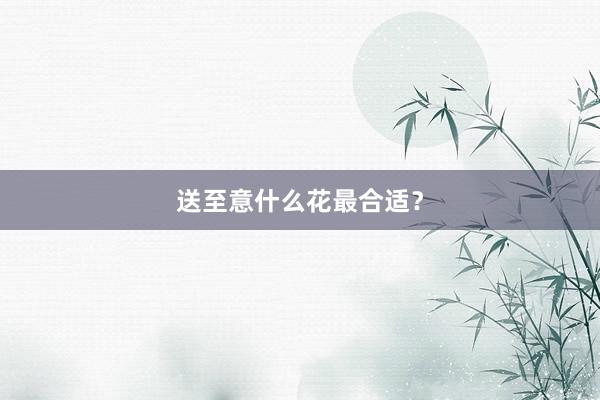 送至意什么花最合适？