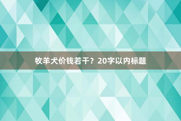 牧羊犬价钱若干？20字以内标题