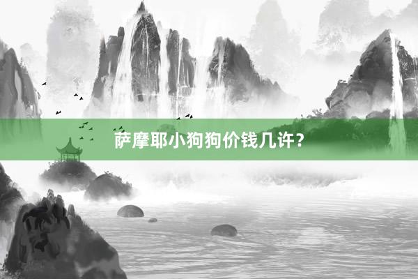 萨摩耶小狗狗价钱几许？