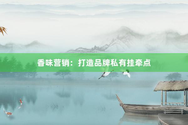 香味营销：打造品牌私有挂牵点