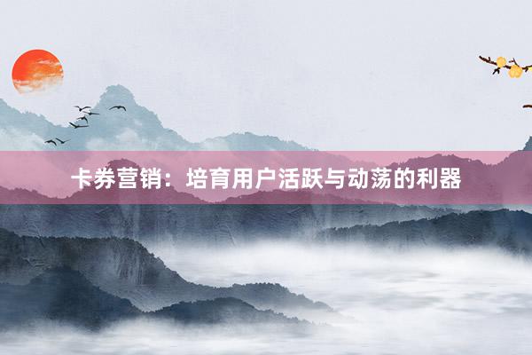 卡券营销：培育用户活跃与动荡的利器